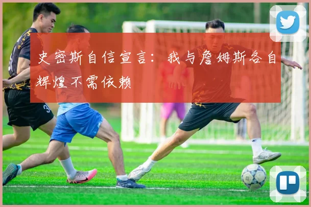 史密斯自信宣言：我与詹姆斯各自辉煌不需依赖