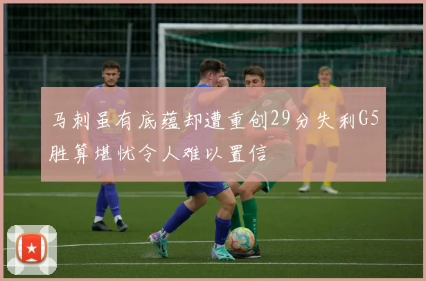 马刺虽有底蕴却遭重创29分失利G5胜算堪忧令人难以置信