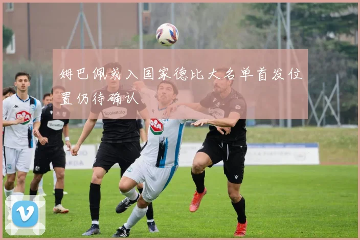 姆巴佩或入国家德比大名单首发位置仍待确认