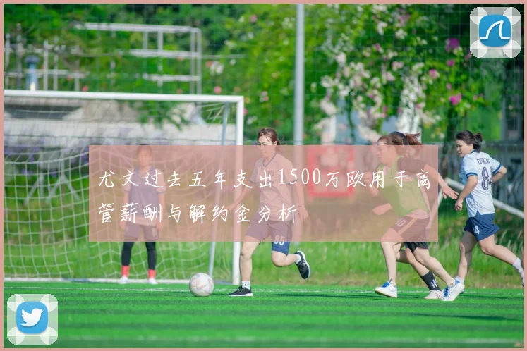 尤文过去五年支出1500万欧用于高管薪酬与解约金分析
