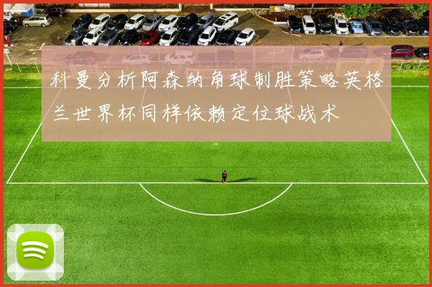 科曼分析阿森纳角球制胜策略英格兰世界杯同样依赖定位球战术