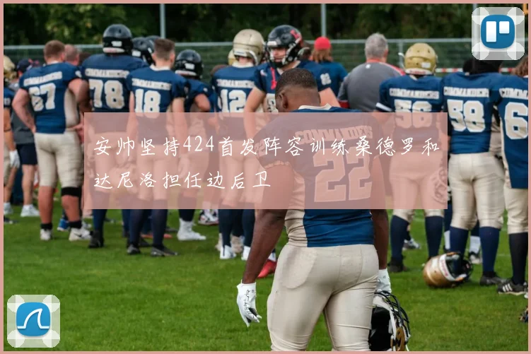 安帅坚持424首发阵容训练桑德罗和达尼洛担任边后卫
