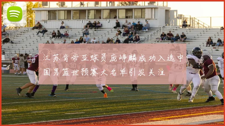江苏肯帝亚球员庞峥麟成功入选中国男篮世预赛大名单引发关注