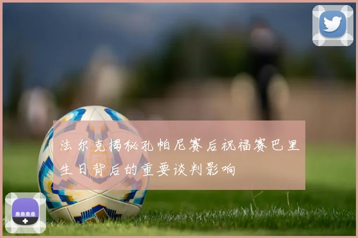 法尔克揭秘孔帕尼赛后祝福赛巴里生日背后的重要谈判影响