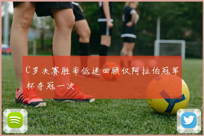 C罗决赛胜率低迷回顾仅阿拉伯冠军杯夺冠一次