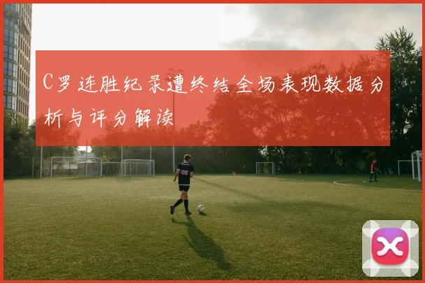 C罗连胜纪录遭终结全场表现数据分析与评分解读