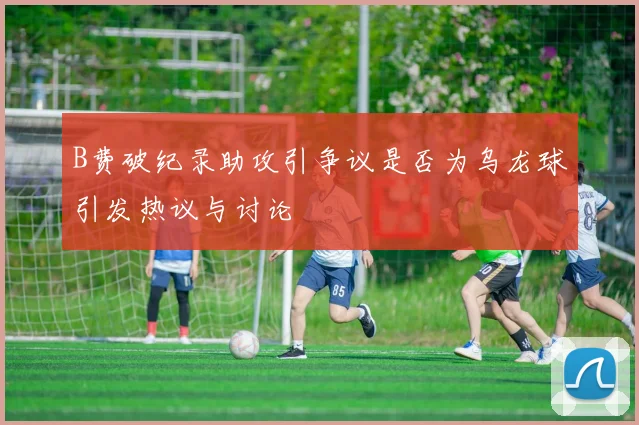 B费破纪录助攻引争议是否为乌龙球引发热议与讨论