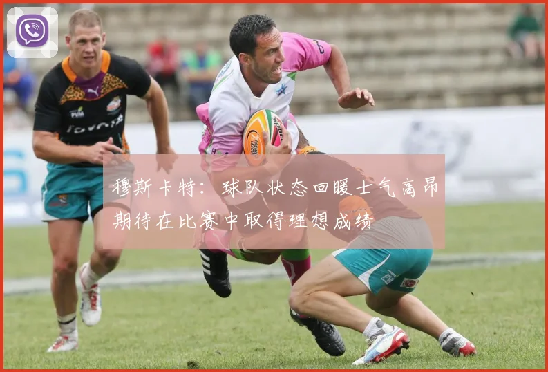 穆斯卡特：球队状态回暖士气高昂期待在比赛中取得理想成绩