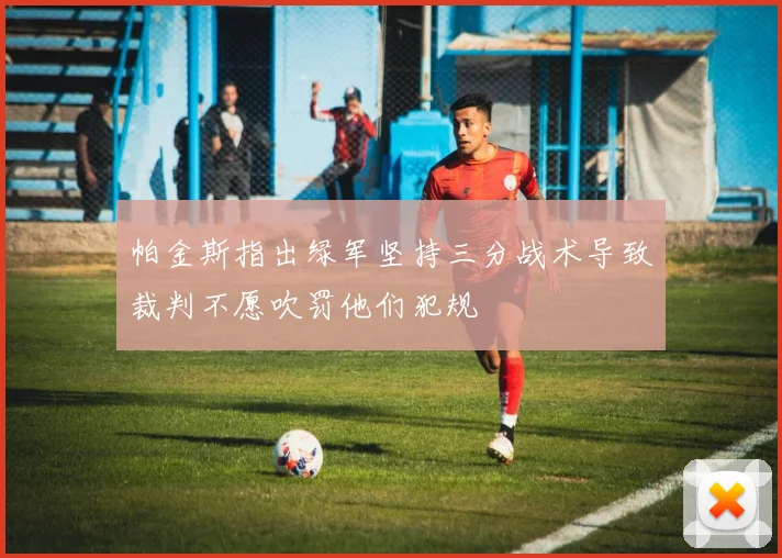 帕金斯指出绿军坚持三分战术导致裁判不愿吹罚他们犯规