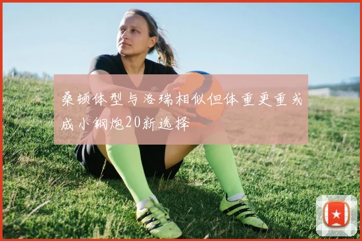 桑顿体型与洛瑞相似但体重更重或成小钢炮20新选择