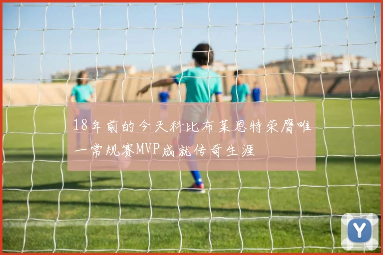 18年前的今天科比布莱恩特荣膺唯一常规赛MVP成就传奇生涯