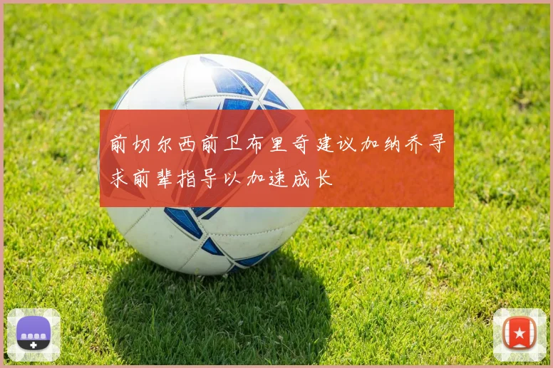 前切尔西前卫布里奇建议加纳乔寻求前辈指导以加速成长