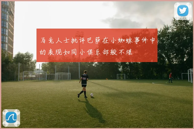 马竞人士批评巴萨在小蜘蛛事件中的表现如同小俱乐部般不堪